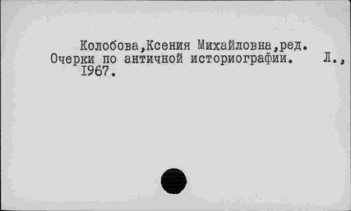 ﻿Колобова,Ксения Михайловна,ред. Очерки по античной историографии.
1967.